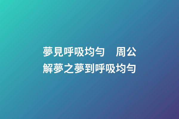夢見呼吸均勻　周公解夢之夢到呼吸均勻
